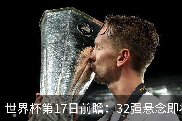世界杯第17日前瞻：32强悬念即将全部揭晓 39岁超巨争创神迹