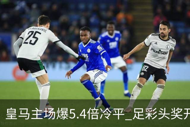 皇马主场爆5.4倍冷平 足彩头奖开4注221万元