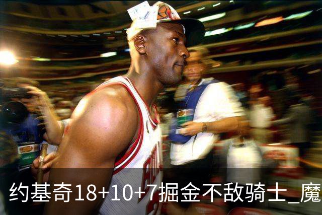 约基奇18+10+7掘金不敌骑士 魔术大胜步行者