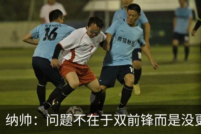 纳帅：问题不在于双前锋而是没更好调动对方防线 传中都很有威胁