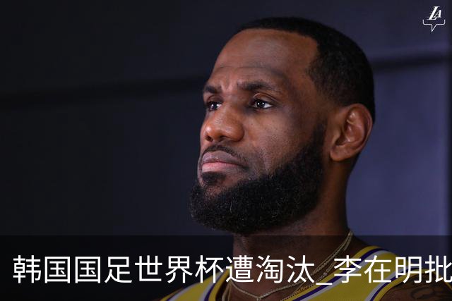 韩国国足世界杯遭淘汰 李在明批评足协失职