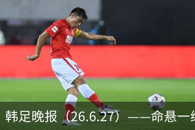 韩足晚报（26.6.27）——命悬一线！韩国男足美加墨之旅即将结束